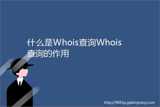 什么是Whois查询Whois查询的作用